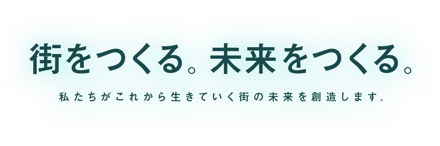 街をつくる。未来をつくる。私たちがこれから生きていく街の未来を創造します。